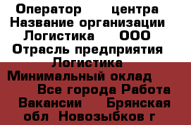 Оператор Call-центра › Название организации ­ Логистика365, ООО › Отрасль предприятия ­ Логистика › Минимальный оклад ­ 25 000 - Все города Работа » Вакансии   . Брянская обл.,Новозыбков г.